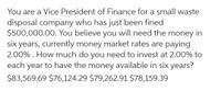 You are a Vice President of Finance for a small waste
disposal company who has just been fined
$500,000.00. You believe you will need the money in
six years, currently money market rates are paying
2.00% . How much do you need to invest at 2.00% to
each year to have the money available in six years?
$83,569.69 $76,124.29 $79,262.91 $78,159.39
