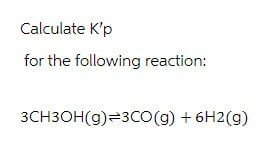 Calculate K'p
for the following reaction:
3CH3OH(g) 3CO(g) + 6H2(g)