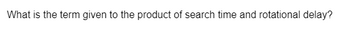 What is the term given to the product of search time and rotational delay?