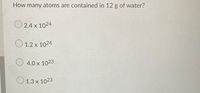 How many atoms are contained in 12 g of water?
2.4 x 1024
1.2 x 1024
4.0 x 1023
O 1.3 x 1023
