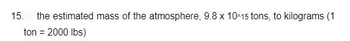 15. the estimated mass of the atmosphere, 9.8 x 10^15 tons, to kilograms (1
ton = 2000 lbs)