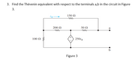 3. Find the Thévenin equivalent with respect to the terminals a,b in the circuit in Figure
3.
150 Ω
200 N
50 Ω
a
100 Ω
250is
b
Figure 3
