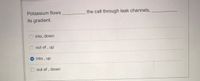 Potassium flows
the cell through leak channels,
its gradient.
into, down
out of , up
into, up
out of , down

