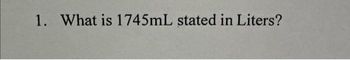 1. What is 1745mL stated in Liters?