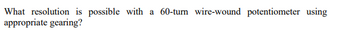 What resolution is possible with a 60-turn wire-wound potentiometer using
appropriate gearing?