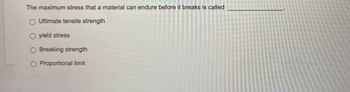 **Question:**

The maximum stress that a material can endure before it breaks is called __________.

**Options:**

- ○ Ultimate tensile strength
- ○ Yield stress
- ○ Breaking strength
- ○ Proportional limit

*Note: The question is formatted as a multiple-choice question, useful for educational purposes in understanding material properties in engineering or materials science.*