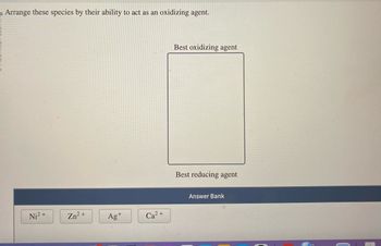 Arrange these species by their ability to act as an oxidizing agent.
Ni²+
Zn²+
Ag+
2+
Ca
Best oxidizing agent
Best reducing agent
Answer Bank