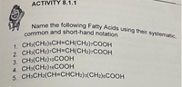 common and short-hand notation
Name the following Fatty Acids using their systematic,
ACTIVITY 8.1.1
1. CH3(CH2)5CH=CH(CH2)7COOH
2. CH3(CH2)7CH=CH(CH2)7COOH
3. CH3(CH2)10COOH
4. CH3(CH2)16COOH
5. CH3CH2(CH=CHCH2)3(CH2)6COOH
