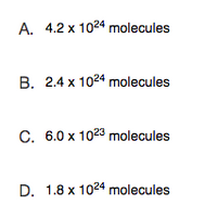 А. 4.2x 1024 molecules
B. 2.4 x 1024 molecules
C.
. 6.0 x 1023 molecules
D. 1.8 x 1024 molecules
