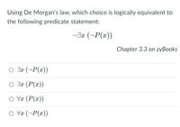 Using De Morgan's law, which choice is logically equivalent to
the following predicate statement:
-Jæ (¬P(x))
Chapter 3.3 on zyBooks
O Jx (¬P(x))
O Jx (P(x))
O Væ (P(x))
O Væ (¬P(x))
