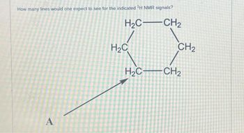 How many lines would one expect to see for the indicated ¹H NMR signals?
H₂CCH₂
A
H₂C
H₂C-
CH₂
-CH₂