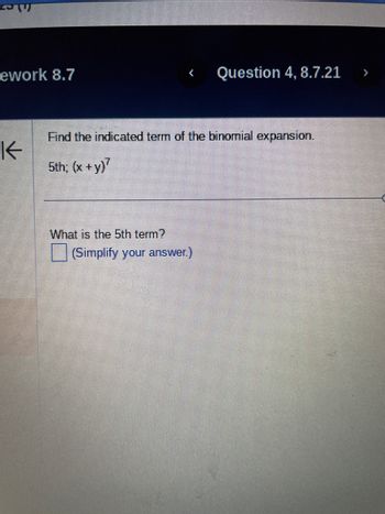 DE
ework 8.7
K
Find the indicated term of the binomial expansion.
5th; (x + y)²
What is the 5th term?
Question 4, 8.7.21
(Simplify your answer.)