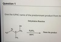 Question 1
Give the IUPAC name of the predominant product from the
Dehydration Reaction
OH
H2
CH2
H2SO4
Name the product
H3C
180°C
CH3
