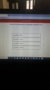 Which of the following is a conjugate acid/base pair?
A) H.PO4, PO.-
B) H2PO., PO.
C) HPO.2, P0.-
D) H&PO4, HPO,?
