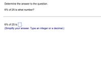 Determine the answer to the question.
6% of 25 is what number?
6% of 25 is.
(Simplify your answer. Type an integer or a decimal.)
