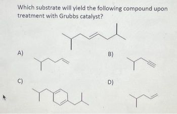 Which substrate will yield the following compound upon
treatment with Grubbs catalyst?
A)
C)
B)
D)
Y