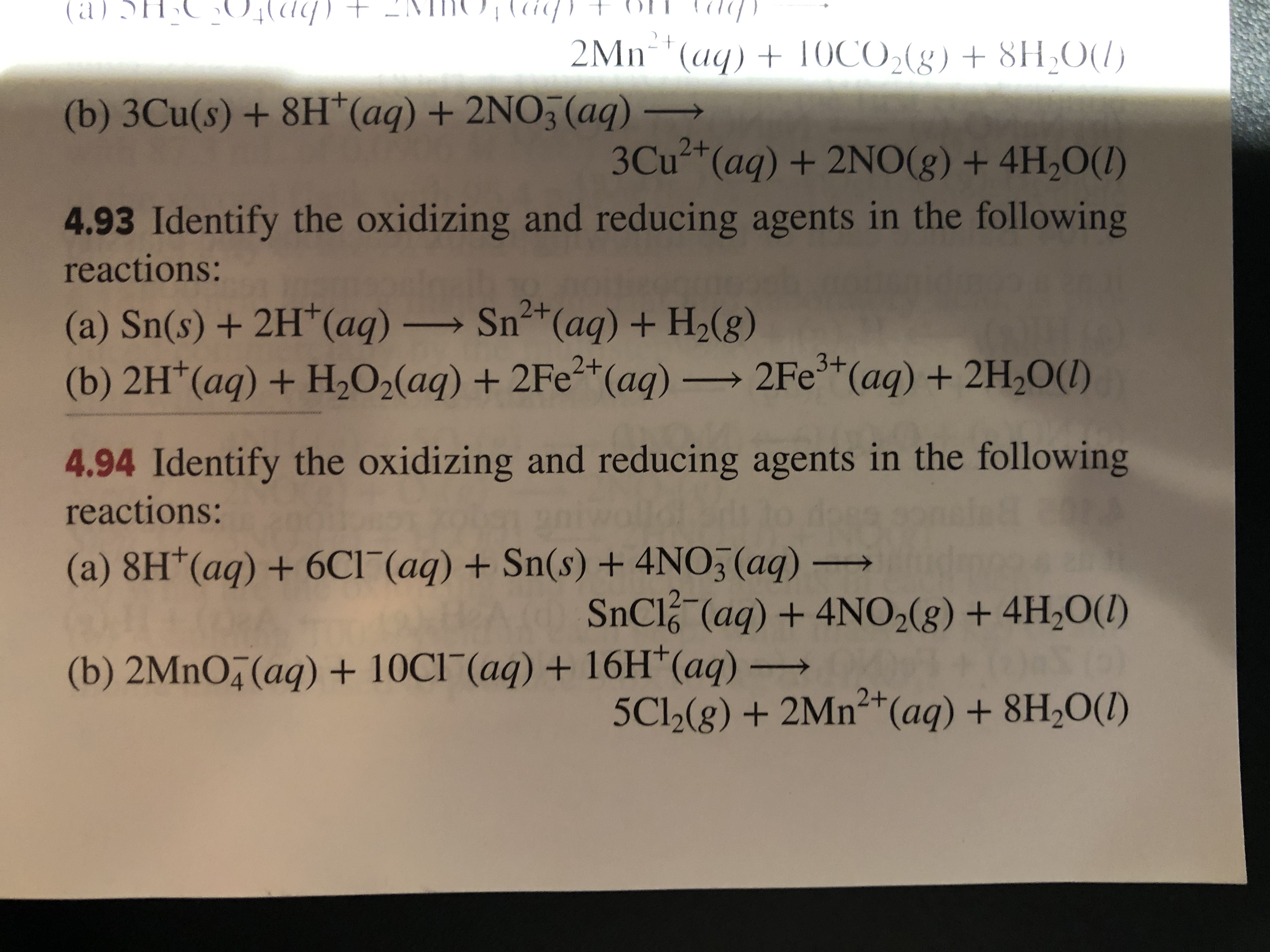 **Section 4.93: Identifying Oxidizing and Reducing Agents in Reactions**

- **Reaction (a):** 
  \[
  \text{Sn(s)} + 2\text{H}^+ \rightarrow \text{Sn}^{2+} + \text{H}_2(g)
  \]

- **Reaction (b):** 
  \[
  2\text{Fe}^{3+}(\text{aq}) + \text{H}_2\text{O}_2(\text{aq}) \rightarrow 2\text{Fe}^{2+}(\text{aq}) + 2\text{H}^+(\text{aq}) + \text{H}_2\text{O}(\text{l})
  \]

**Section 4.94: Identifying Oxidizing and Reducing Agents in Reactions**

- **Reaction (a):** 
  \[
  8\text{H}^+(\text{aq}) + 6\text{Cl}^-(\text{aq}) + \text{Sn(s)} \rightarrow \text{SnCl}_6^{2-}(\text{aq}) + 4\text{H}_2\text{O}(\text{l})
  \]

- **Reaction (b):** 
  \[
  2\text{MnO}_4^-(\text{aq}) + 10\text{Cl}^-(\text{aq}) + 16\text{H}^+(\text{aq}) \rightarrow 2\text{Mn}^{2+}(\text{aq}) + 5\text{Cl}_2(g) + 8\text{H}_2\text{O}(\text{l})
  \]