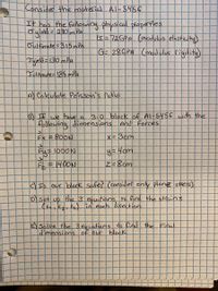 Consider the material Al-$456
It has the following physical plopertes
Oyield=230mPa
5=-726PA (modulos elesticity).
G- 28GPA (mad ulus Cigidity)
Oultimate=315mPA
Tuield=130 mPa
Toltimate=185 mPA
A) Calculate Poisson's ratio
3-0 block of Al-5456 wwith the
BIf we have a
following dimensions And Ferces
=80ON
Ex =
X= Bcm
Fy= 1000N
y=4cm
=1400N
c) Is our block safe? (conside only plane stess)
D)set
up
the 3 eqetions to find the strains
(EEg t2) in each direction
ESolve the3equations to find the Enal
dimensions OF our blocK
