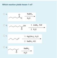 Which reaction yields hexan-1-ol?
a.
NABH4
H.
H20
Ob.
1. LIAIH4, THF
но
2. H20
C.
1. Hg(OAc)2, H20
2. NaBH4, HO
Od.
NABH4
H20
