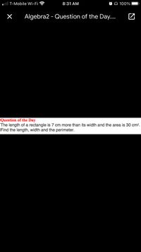 ull T-Mobile Wi-Fi
8:31 AM
O O 100%
Algebra2 - Question of the Day..
Question of the Day
The length of a rectangle is 7 cm more than its width and the area is 30 cm?.
Find the length, width and the perimeter.
