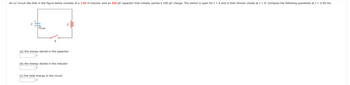 An LC circuit like that in the figure below consists of a 3.80-H inductor and an 830-pF capacitor that initially carries a 105-μC charge. The switch is open for t < 0 and is then thrown closed at t = 0. Compute the following quantities at t = 2.00 ms.
C
Qmax
L
S
eee
(a) the energy stored in the capacitor
J
(b) the energy stored in the inductor
J
(c) the total energy in the circuit
