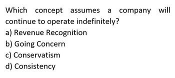 a
company will
Which concept assumes
continue to operate indefinitely?
a) Revenue Recognition
b) Going Concern
c) Conservatism
d) Consistency