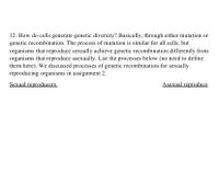 12. How do cells generate genetic diversity? Basically, through either mutation or
genetic recombination. The process of mutation is similar for all cells, but
organisms that reproduce sexually achieve genetic recombination differently from
organisms that reproduce asexually. List the processes below (no need to define
them here). We discussed processes of genetic recombination for sexually
reproducing organisms in assignment 2.
Sexual reproducers
Asexual reproduce
