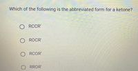 Which of the following is the abbreviated form for a ketone?
O RCCR'
O ROCR'
O RCOR'
O RROR'
