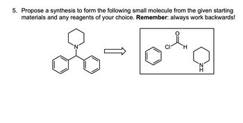 5. Propose a synthesis to form the following small molecule from the given starting
materials and any reagents of your choice. Remember: always work backwards!
CI
H
ZI