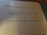 An inattentive lab student heated the dry Bi(NOs)a excessively. As a result N2Os gas was given
off by the decomposition of the material
Bi(NO3)3 (s) →
BizO3(s) +
C.
Balance this reaction by placing the correct numbers in the spaces provided.
d. What should the student have looked for to indicate that the sample was
overheating?
They
should watch
Somple discelers
to
see is the
or
e.
Calculate the mass of the final product if the decomposition was complete.
to water and
