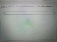 Two plates of area 621 x 104 m each are separated by a distance of 42.1 × 10¬² m. Calculate the capacitance C of
the capacitor.
F
C =
