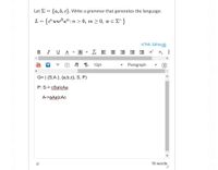 Let E = {a, b, c}. Write a grammar that generates the language:
L = {c"ww* a":n > 0, m > 0, w e E+}
HTML EditorÉ
B I UA
A
工E 三三 x
x, :
You
Tube
T T 12pt
Paragraph
G= ( {S,A}, {a,b,c}, S, P)
P: S-> cSalcAa
A->aAa|cAc
18 words
