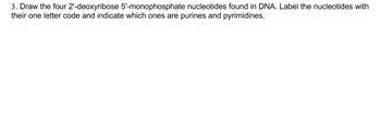 3. Draw the four 2'-deoxyribose 5'-monophosphate nucleotides found in DNA. Label the nucleotides with
their one letter code and indicate which ones are purines and pyrimidines.