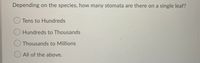 Depending on the species, how many stomata are there on a single leaf?
Tens to Hundreds
Hundreds to Thousands
Thousands to Millions
41
All of the above.
