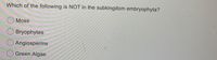 Which of the following is NOT in the subkingdom embryophyta?
O Moss
Bryophytes
O Angiosperms
OGreen Algae

