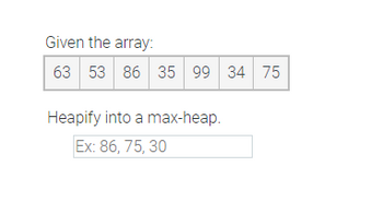 Given the array:
63 53 86 35 99 34 75
Heapify into a max-heap.
Ex: 86, 75, 30