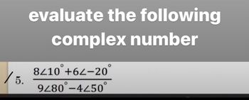 /5.
evaluate the following
complex number
O
8210 +62-20
9480°-4450