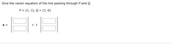 Give the vector equation of the line passing through P and Q.
P=(5,2), Q = (3, 0)
X =
8
+ t