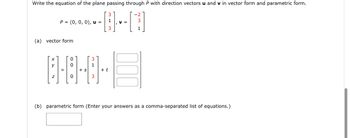 Write the equation of the plane passing through P with direction vectors u and v in vector form and parametric form.
P-AAK--[1]-[3]
P = (0, 0, 0), u =
, V =
(a) vector form
3
1
0-0-0-
=
+ s
Z
3
+ t
(b) parametric form (Enter your answers as a comma-separated list of equations.)