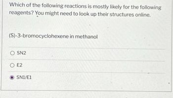 Which of the following reactions is mostly likely for the following
reagents? You might need to look up their structures online.
(S)-3-bromocyclohexene in methanol
OSN2
OE2
SN1/E1