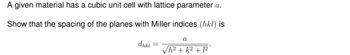 A given material has a cubic unit cell with lattice parameter a.
Show that the spacing of the planes with Miller indices (hkl) is
dhkl
a
√h²+k² +1²°