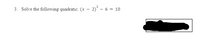 3. Solve the following quadratic. (x – 2)° – 6 = 10
