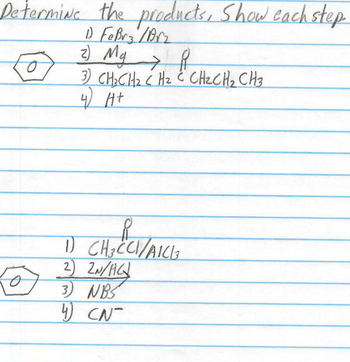 Determine the products, Show each step
1) FeBrz / Brz
z) Mg i
3) CHÍCH H2 CH2CH2CH3
4 H+
O
O
1)
CH₂CCI/A1C13
2) 2N/HC/
3) NBS
4
CN-