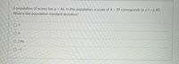 A population of scores has u = 46. In this population, a score of X = 39 corresponds to z = -1.40.
What is the population standard deviation?
O 5
0 4
O 2.86
O - 5
