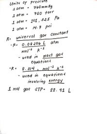 Units oF Pressure
760mm Hg
1 atm
1 atm
760 torr
1 atm - 101 , 325 Pa
1 atm =
14.7 pei
univercal gar conctant
-R= 0.08 206 L
atm
mo/ k-1
- used in most gas
equations
8. 314
-R =
-1
mol
- uved in equations
involving energY
1 mol gas STP= 22.41 L
