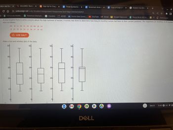 REQUIRED: Review X C Sign Up for Chegg X
со webassign.net/web/Student/Assignment-Responses/last?dep-30654336#Q1
Classlink AESED HAC Home View Summ....
YouTube M Gmail
Google Classroom
Round Rock ISD Co...
TT
Stemscopes
Hernandez Middle... Robertson Element...
At one hospital there is some concern about the high turnover of nurses. A survey was done to determine how long (in months) nurses had been in their current positions. The responses (in months) of 20 nurses
were as follows.
VIEW: Mid-Term X
D
29 8 11 20 31 42 33 48 18 14
13 29 35 32 34 17 26 37 14 42
40
Make a box-and-whisker plot of the data.
50
30
20-
USE SALT
10
50
40-
30-
20-
10-
50-
40
30-
20
10
of
Three Quotes-Sava X
40
30-
20-
10
of
Savannah Alvarad X
DELL
Copy of Copy of C X
G Explain how Eliza x
+
Q
Dec 8
V
0
9:45 3 USI