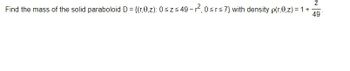 Z
Find the mass of the solid paraboloid D = {(r,0,z): 0 ≤z≤49-2², 0 ≤r≤7} with density p(r,0,z) = 1 +
49