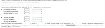 1. Prepare the following variance analyses for both chocolates and the total, based on the actual results and production levels at the end of the budget year:
a. Direct materials price variance, direct materials quantity variance, and total variance.
b. Direct labor rate variance, direct labor time variance, and total variance.
Enter a favorable variance as a negative number using a minus sign and an unfavorable variance as a positive number.
a. Direct materials price variance
Direct materials quantity variance
Total direct materials cost variance
b.
$
$
000
Direct labor rate variance
Direct labor time variance
Total direct labor cost variance
2. The variance analyses should be based on the
amounts at
volumes. The budget must flex with the volume changes. If the
was in this case, then the budget used for performance evaluation should reflect the change in direct materials and direct labor that will be required for the
separated from efficiency and price variances.
volume is different from the planned volume, as it
production. In this way, spending from volume changes can be