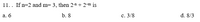 11. If \( n = 2 \) and \( m = 3 \), then \( 2^{-n} + 2^{-m} \) is

a. 6  
b. 8  
c. 3/8  
d. 8/3  