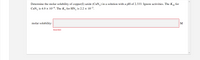 Determine the molar solubility of copper(I) azide (CuN, ) in a solution with a pH of 2.333. Ignore activities. The Ksp for
CuN, is 4.9 x 10-9. The Ka for HN, is 2.2 x 10-5.
molar solubility:
M
Incorrect
